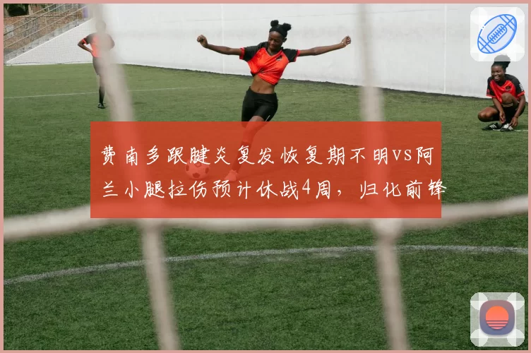 费南多跟腱炎复发恢复期不明vs阿兰小腿拉伤预计休战4周，归化前锋康复进度分化