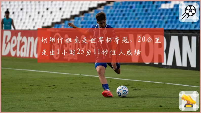 切阳什姐竞走世界杯夺冠,20公里走出1小时25分11秒惊人成绩