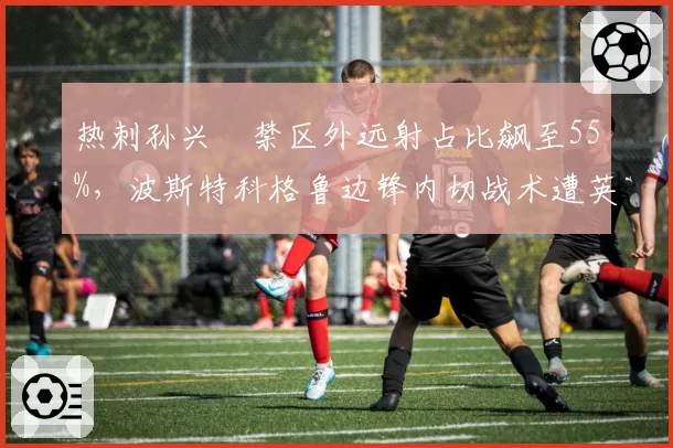 热刺孙兴慜禁区外远射占比飙至55%，波斯特科格鲁边锋内切战术遭英超对手锁死