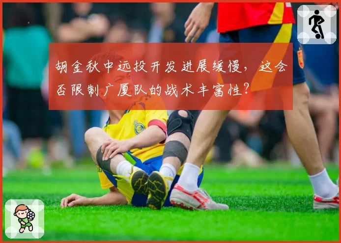 胡金秋中远投开发进展缓慢，这会否限制广厦队的战术丰富性？