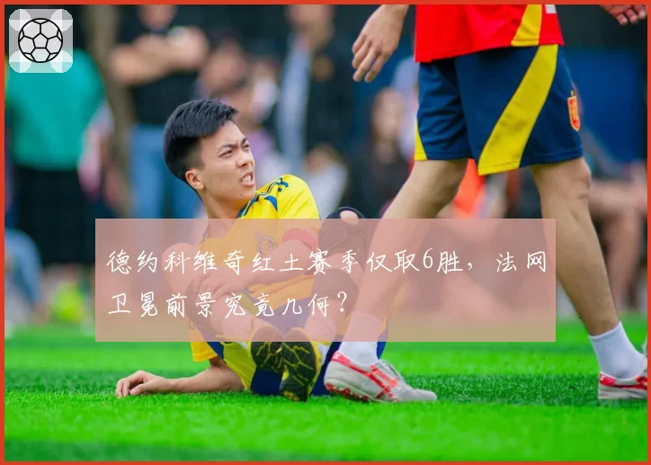 德约科维奇红土赛季仅取6胜，法网卫冕前景究竟几何？