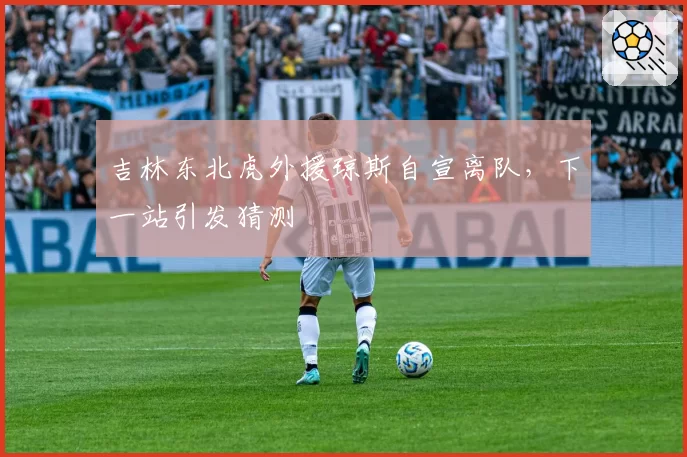 吉林东北虎外援琼斯自宣离队，下一站引发猜测