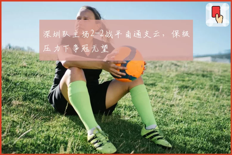 深圳队主场2-2战平南通支云，保级压力下争冠无望
