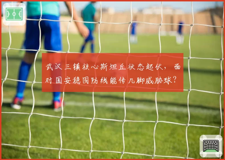 武汉三镇核心斯坦丘状态起伏，面对国安稳固防线能传几脚威胁球？