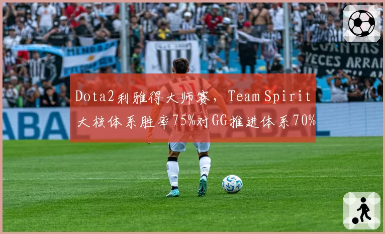 Dota2利雅得大师赛，Team Spirit大核体系胜率75%对GG推进体系70%，版本节奏对决