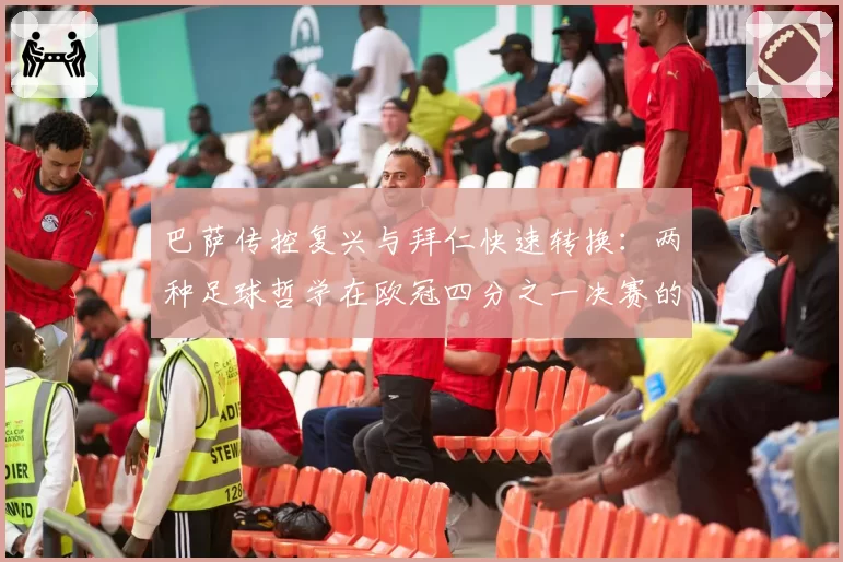 巴萨传控复兴与拜仁快速转换:两种足球哲学在欧冠四分之一决赛的碰撞