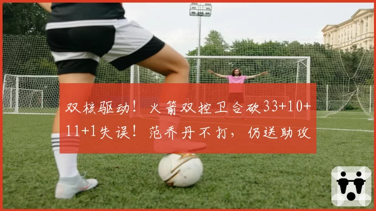 双核驱动!火箭双控卫合砍33+10+11+1失误!范乔丹不打,仍送助攻