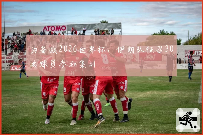 为备战2026世界杯，伊朗队征召30名球员参加集训